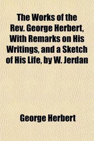 The Works of the Rev. George Herbert, With Remarks on His Writings, and a Sketch of His Life, by W. Jerdan