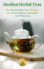 Healing Herbal Teas: 100 Homemade Tea Recipes for Stress Relief, Immunity, and Wellness (Healthy Life)