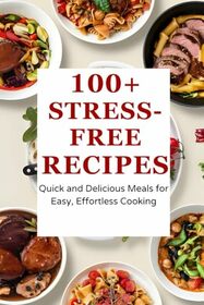 100+ Stress-Free Recipes: Quick and Delicious Meals for Easy, Effortless Cooking