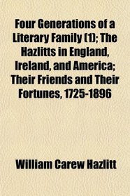 Four Generations of a Literary Family (1); The Hazlitts in England, Ireland, and America; Their Friends and Their Fortunes, 1725-1896