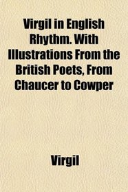 Virgil in English Rhythm. With Illustrations From the British Poets, From Chaucer to Cowper