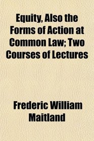 Equity, Also the Forms of Action at Common Law; Two Courses of Lectures