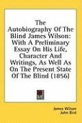 The Autobiography Of The Blind James Wilson: With A Preliminary Essay On His Life, Character And Writings, As Well As On The Present State Of The Blind (1856)