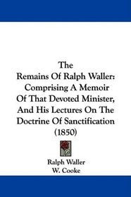 The Remains Of Ralph Waller: Comprising A Memoir Of That Devoted Minister, And His Lectures On The Doctrine Of Sanctification (1850)