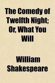 The Comedy of Twelfth Night; Or, What You Will