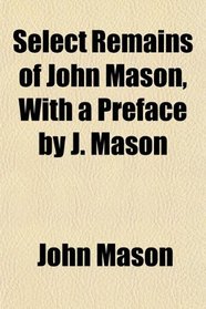 Select Remains of John Mason, With a Preface by J. Mason