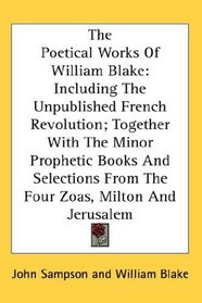 The Poetical Works Of William Blake: Including The Unpublished French Revolution; Together With The Minor Prophetic Books And Selections From The Four Zoas, Milton And Jerusalem