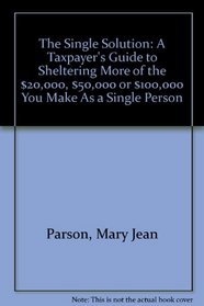 The Single Solution: A Taxpayer's Guide to Sheltering More of the $20,000, $50,000 or $100,000 You Make As a Single Person