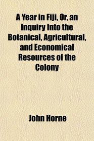 A Year in Fiji, Or, an Inquiry Into the Botanical, Agricultural, and Economical Resources of the Colony