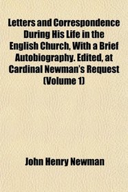 Letters and Correspondence During His Life in the English Church, With a Brief Autobiography. Edited, at Cardinal Newman's Request (Volume 1)