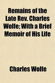 Remains of the Late Rev. Charles Wolfe; With a Brief Memoir of His Life