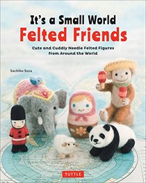 It's a Small World Felted Friends: Cute and Cuddly Needle Felted Figures from Around the World
