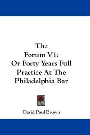 The Forum V1: Or Forty Years Full Practice At The Philadelphia Bar