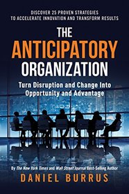 The Anticipatory Organization: Turn Disruption and Change into Opportunity and Advantage
