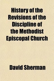 History of the Revisions of the Discipline of the Methodist Episcopal Church