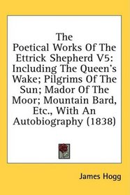 The Poetical Works Of The Ettrick Shepherd V5: Including The Queen's Wake; Pilgrims Of The Sun; Mador Of The Moor; Mountain Bard, Etc., With An Autobiography (1838)