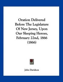 Oration Delivered Before The Legislature Of New Jersey, Upon Our Sleeping Heroes, February 22nd, 1866 (1866)