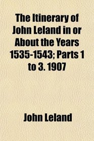 The Itinerary of John Leland in or About the Years 1535-1543; Parts 1 to 3. 1907