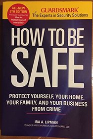 How to be Safe: Protect Yourself, Your Home, Your Family, and Your Business From Crime