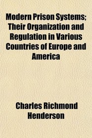 Modern Prison Systems; Their Organization and Regulation in Various Countries of Europe and America