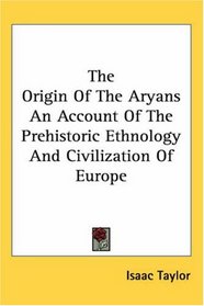 The Origin of the Aryans an Account of the Prehistoric Ethnology And Civilization of Europe