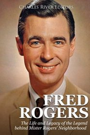 Fred Rogers: The Life and Legacy of the Legend behind Mister Rogers? Neighborhood
