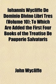 Iohannis Wycliffe De Dominio Divino Libri Tres (Volume 10); To Which Are Added the First Four Books of the Treatise De Pauperie Salvatoris