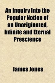 An Inquiry Into the Popular Notion of an Unoriginated, Infinite and Eternal Prescience