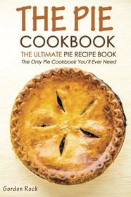 The Pie Cookbook - The Ultimate Pie Recipe Book: The Only Pie Cookbook You'll Ever Need