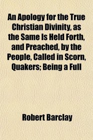 An Apology for the True Christian Divinity, as the Same Is Held Forth, and Preached, by the People, Called in Scorn, Quakers; Being a Full