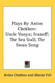 Plays By Anton Chekhov: Uncle Vanya; Ivanoff; The Sea Gull; The Swan Song