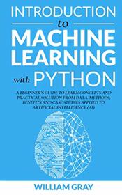 INTRODUCTION TO MACHINE LEARNING WITH PYTHON: A Beginner's Guide To Learn Concepts And Practical Solutions From Data. Methods, Benefits And Case Studies Applied To Artificial Intelligence (AI)