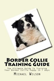 Border Collie Training Guide: The Ultimate Guide To Training Your Border Collie Puppy In 7 days