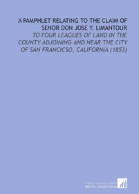 A Pamphlet Relating to the Claim of Senor Don Jose Y. Limantour: To Four Leagues of Land in the County Adjoining and Near the City of San Francicso, California (1853)