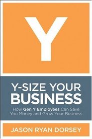 Y-Size Your Business: How Gen Y Employees Can Save You Money and Grow Your Business