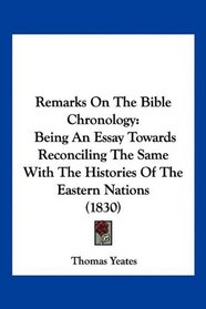 Remarks On The Bible Chronology: Being An Essay Towards Reconciling The Same With The Histories Of The Eastern Nations (1830)