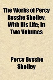 The Works of Percy Bysshe Shelley, With His Life; In Two Volumes