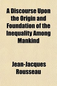 A Discourse Upon the Origin and Foundation of the Inequality Among Mankind