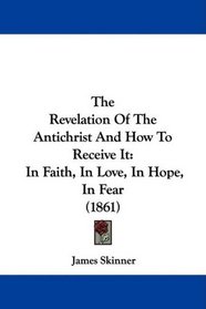 The Revelation Of The Antichrist And How To Receive It: In Faith, In Love, In Hope, In Fear (1861)