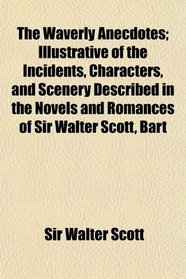 The Waverly Anecdotes; Illustrative of the Incidents, Characters, and Scenery Described in the Novels and Romances of Sir Walter Scott, Bart