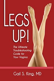 Legs Up!-The Ultimate Troubleshooting Guide for Your Vagina