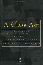 A Class Act : Changing Teachers Work, the State, and Globalisation (Studies in Education/Politics, Volume 8)