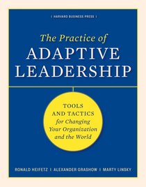 The Practice of Adaptive Leadership: Tools and Tactics for Changing Your Organization and the World