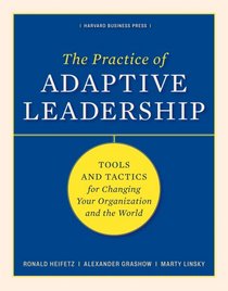 The Practice of Adaptive Leadership: Tools and Tactics for Changing Your Organization and the World