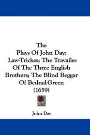 The Plays Of John Day: Law-Trickes; The Travailes Of The Three English Brothers; The Blind Beggar Of Bednal-Green (1659)