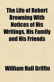 The Life of Robert Browning With Notices of His Writings, His Family and His Friends