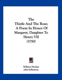 The Thistle And The Rose: A Poem In Honor Of Margaret, Daughter To Henry VII (1750)