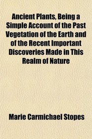 Ancient Plants, Being a Simple Account of the Past Vegetation of the Earth and of the Recent Important Discoveries Made in This Realm of Nature
