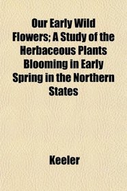 Our Early Wild Flowers; A Study of the Herbaceous Plants Blooming in Early Spring in the Northern States