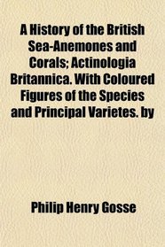A History of the British Sea-Anemones and Corals; Actinologia Britannica. With Coloured Figures of the Species and Principal Varietes. by
